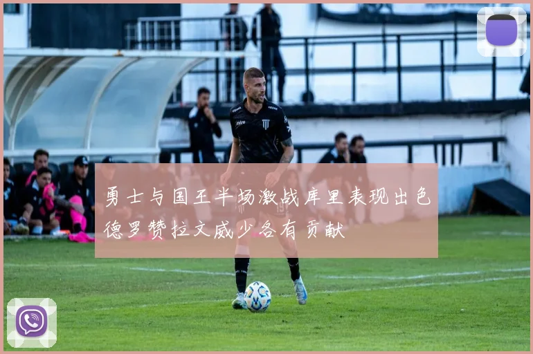 勇士与国王半场激战库里表现出色德罗赞拉文威少各有贡献