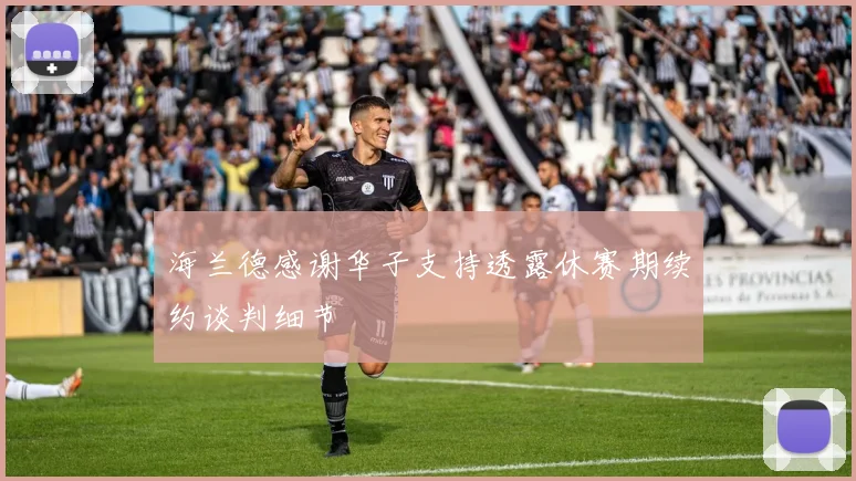 海兰德感谢华子支持透露休赛期续约谈判细节