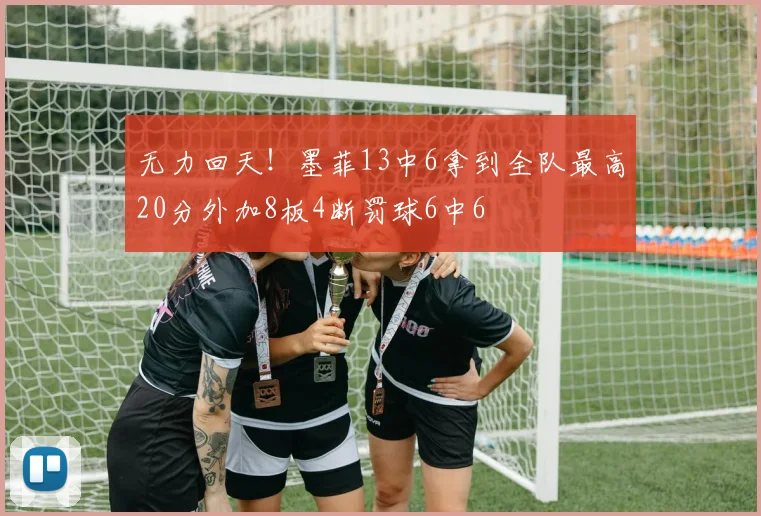 无力回天！墨菲13中6拿到全队最高20分外加8板4断罚球6中6