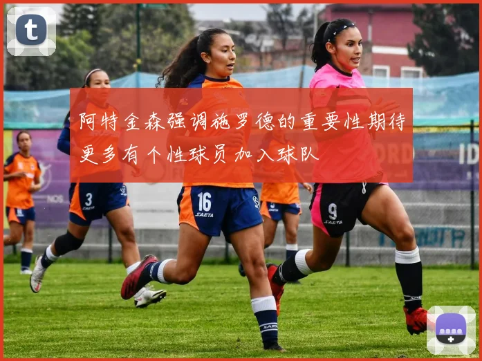 阿特金森强调施罗德的重要性期待更多有个性球员加入球队