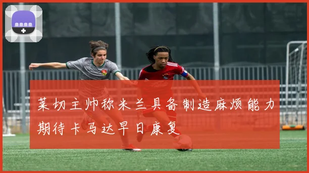 莱切主帅称米兰具备制造麻烦能力期待卡马达早日康复