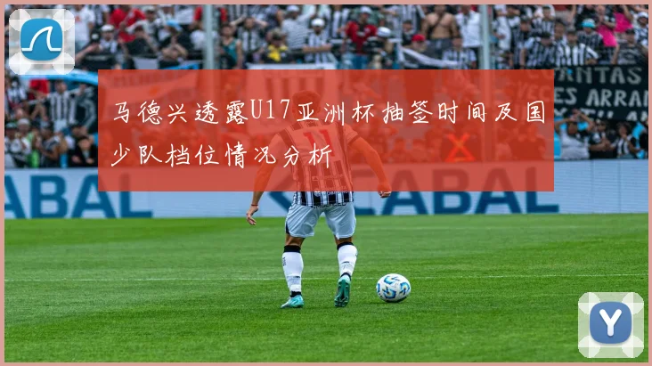 马德兴透露U17亚洲杯抽签时间及国少队档位情况分析