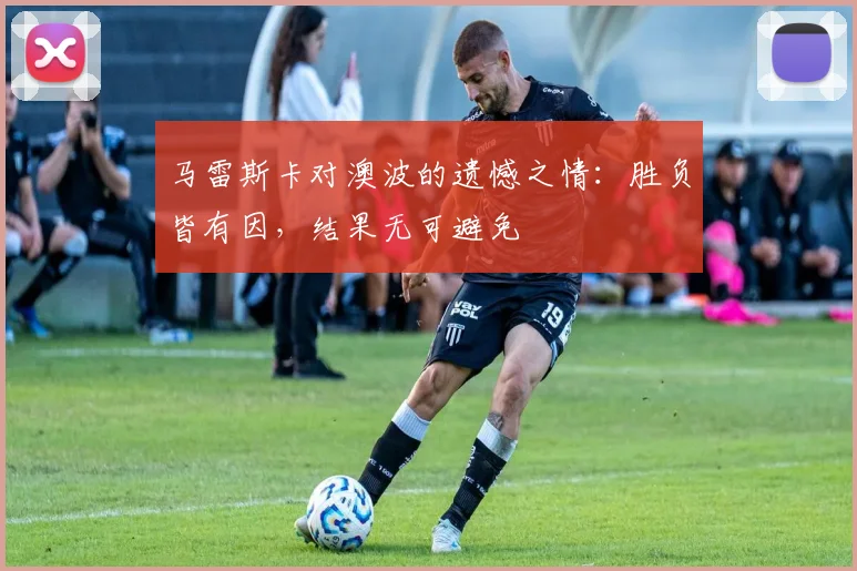 马雷斯卡对澳波的遗憾之情：胜负皆有因，结果无可避免