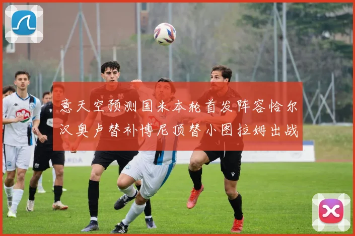意天空预测国米本轮首发阵容恰尔汉奥卢替补博尼顶替小图拉姆出战