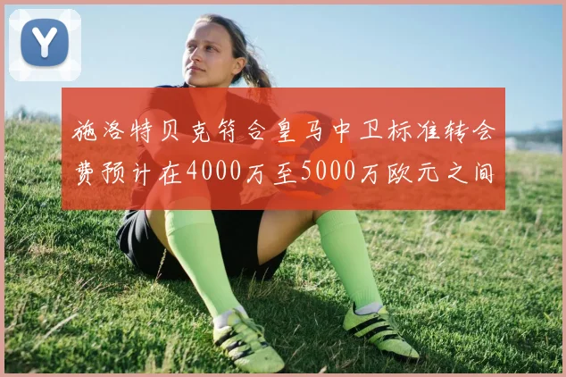 施洛特贝克符合皇马中卫标准转会费预计在4000万至5000万欧元之间