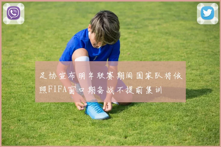 足协宣布明年联赛期间国家队将依照FIFA窗口期备战不提前集训