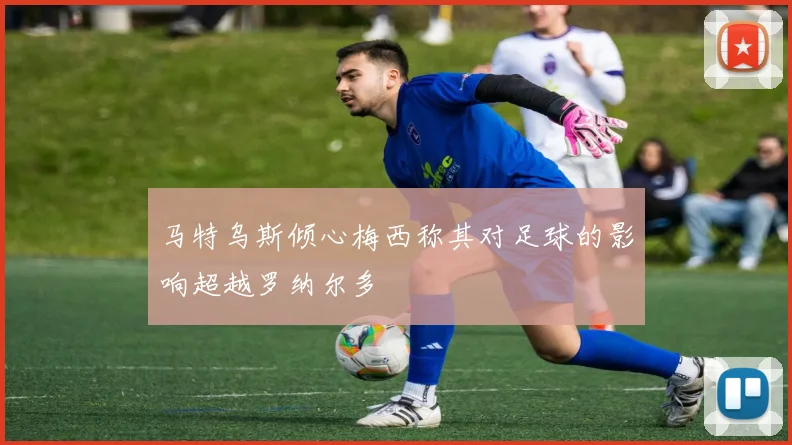 马特乌斯倾心梅西称其对足球的影响超越罗纳尔多