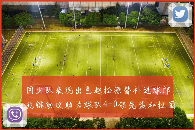 国少队表现出色赵松源替补进球邝兆镭助攻助力球队4-0领先孟加拉国