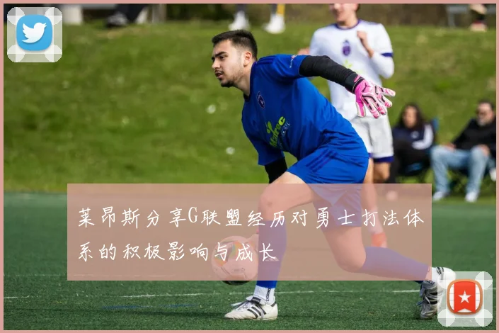 莱昂斯分享G联盟经历对勇士打法体系的积极影响与成长