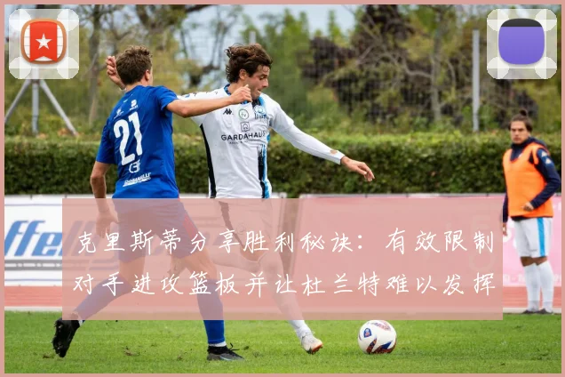 克里斯蒂分享胜利秘诀：有效限制对手进攻篮板并让杜兰特难以发挥