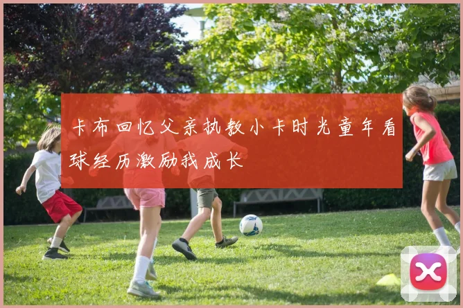 卡布回忆父亲执教小卡时光童年看球经历激励我成长