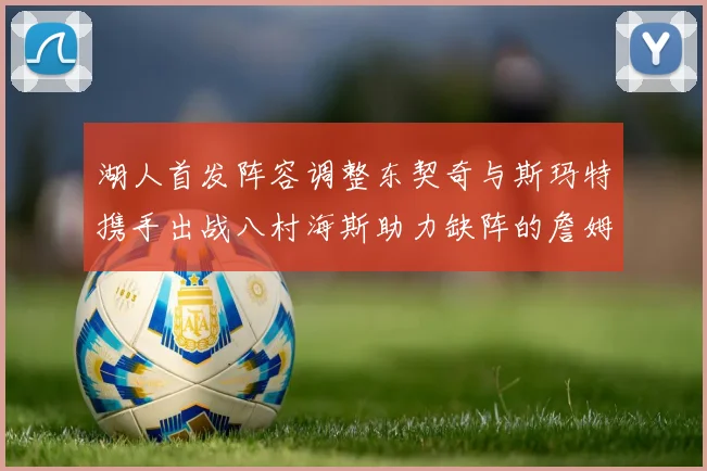 湖人首发阵容调整东契奇与斯玛特携手出战八村海斯助力缺阵的詹姆斯艾顿