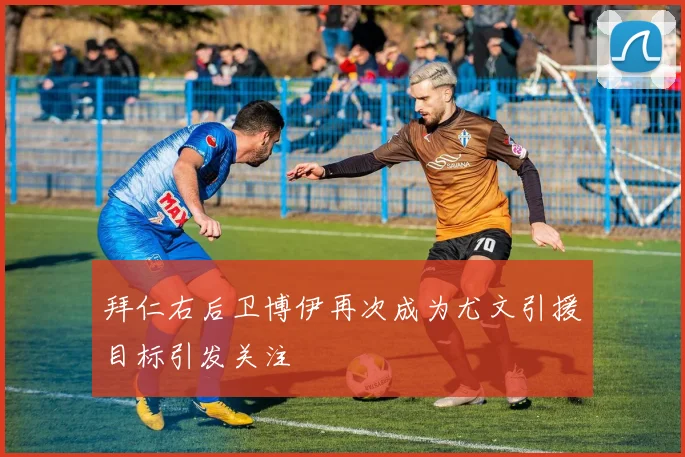拜仁右后卫博伊再次成为尤文引援目标引发关注