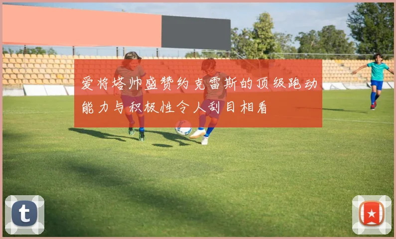 爱将塔帅盛赞约克雷斯的顶级跑动能力与积极性令人刮目相看
